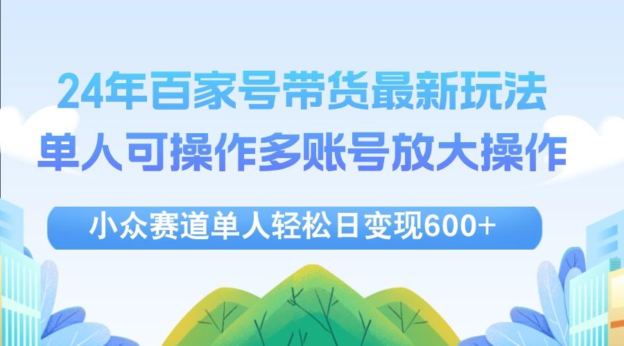 24年百家号视频带货最新玩法,单人可操作多账号放大操作,单人轻松日变现600+