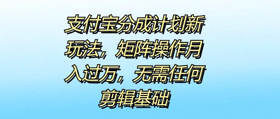 支付宝分成计划新玩法,矩阵操作月入过万,无需任何剪辑基础