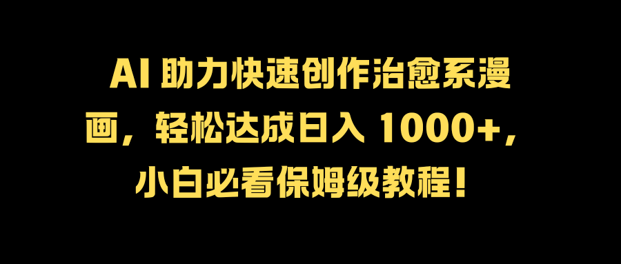 AI-助力快速创作治愈系漫画,轻松达成日入-1000,小白必看保姆级教程!_1_post_C2xon38169.png