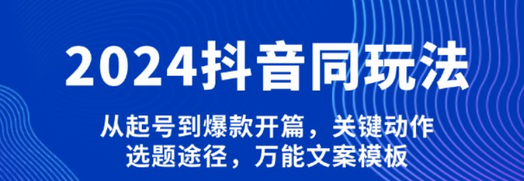 2024<strong>抖音</strong>同玩法,从起号到爆款开篇,关键动作,选题途径,万能文案模板